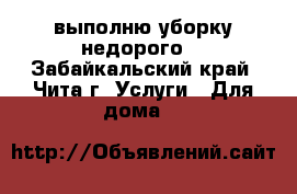 выполню уборку недорого  - Забайкальский край, Чита г. Услуги » Для дома   